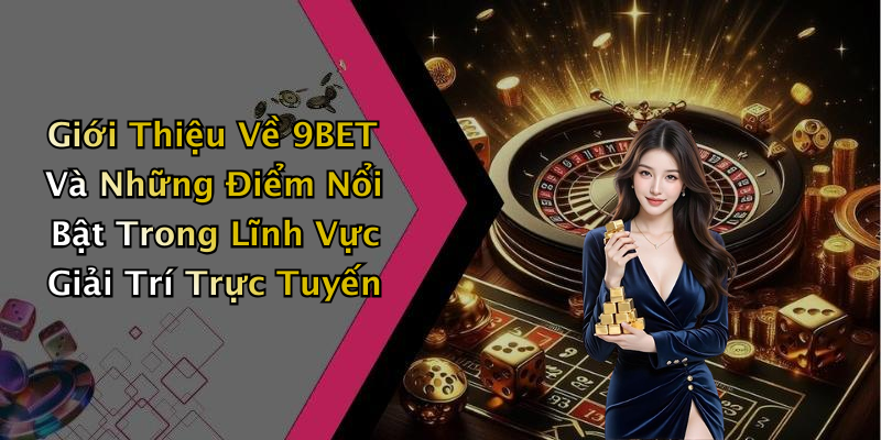 Giới Thiệu Về 9BET Và Những Điểm Nổi Bật Trong Lĩnh Vực Giải Trí Trực Tuyến