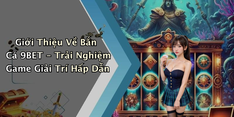 Giới Thiệu Về Bắn Cá 9BET - Trải Nghiệm Game Giải Trí Hấp Dẫn