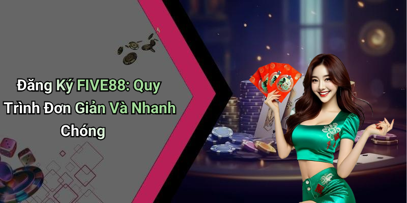 Đăng Ký FIVE88: Quy Trình Đơn Giản Và Nhanh Chóng