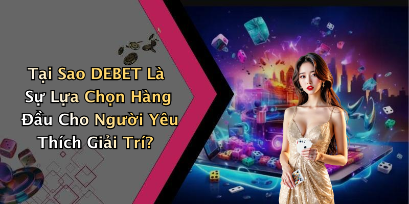 Tại Sao DEBET Là Sự Lựa Chọn Hàng Đầu Cho Người Yêu Thích Giải Trí?