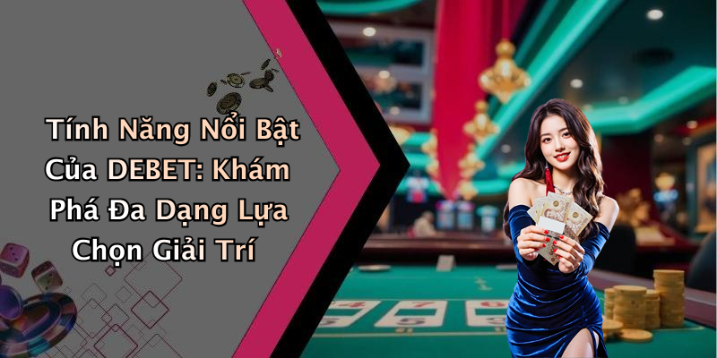 Tính Năng Nổi Bật Của DEBET: Khám Phá Đa Dạng Lựa Chọn Giải Trí