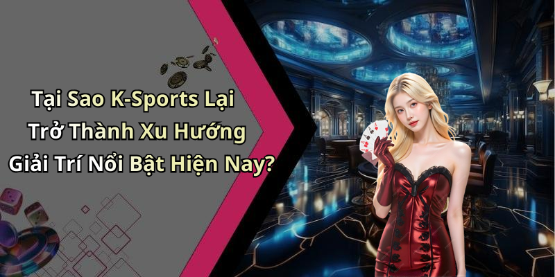 Tại Sao K-Sports Lại Trở Thành Xu Hướng Giải Trí Nổi Bật Hiện Nay?