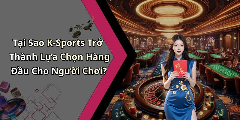 Tại Sao K-Sports Trở Thành Lựa Chọn Hàng Đầu Cho Người Chơi?
