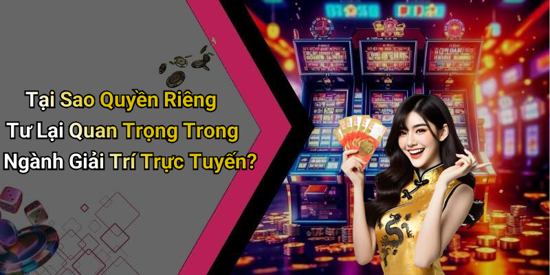 Tại Sao Quyền Riêng Tư Lại Quan Trọng Trong Ngành Giải Trí Trực Tuyến?