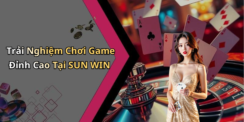 Trải Nghiệm Chơi Game Đỉnh Cao Tại SUN WIN