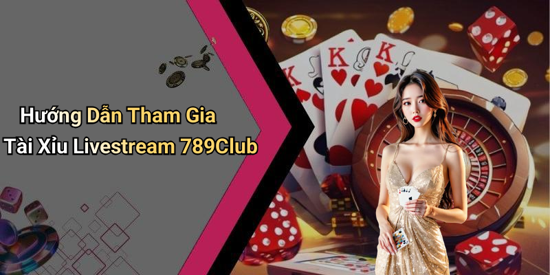 Hướng Dẫn Tham Gia Tài Xỉu Livestream 789Club