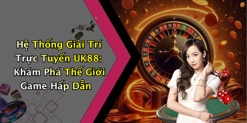 Hệ Thống Giải Trí Trực Tuyến UK88: Khám Phá Thế Giới Game Hấp Dẫn