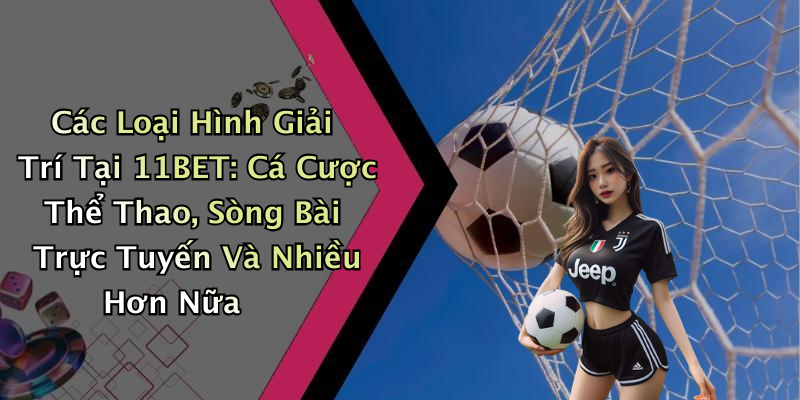 Các Loại Hình Giải Trí Tại 11BET: Cá Cược Thể Thao, Sòng Bài Trực Tuyến Và Nhiều Hơn Nữa