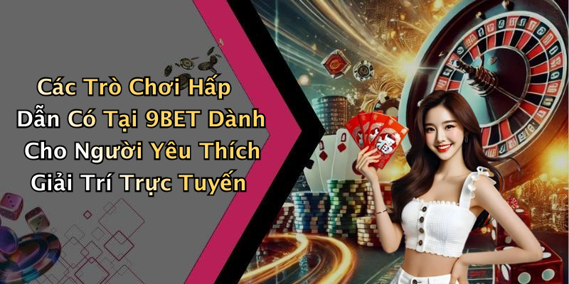 Các Trò Chơi Hấp Dẫn Có Tại 9BET Dành Cho Người Yêu Thích Giải Trí Trực Tuyến
