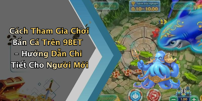 Cách Tham Gia Chơi Bắn Cá Trên 9BET - Hướng Dẫn Chi Tiết Cho Người Mới