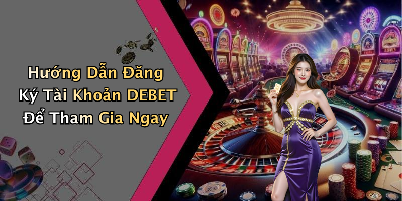 Hướng Dẫn Đăng Ký Tài Khoản DEBET Để Tham Gia Ngay