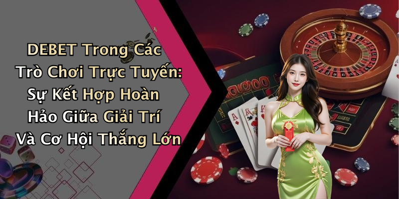 DEBET Trong Các Trò Chơi Trực Tuyến: Sự Kết Hợp Hoàn Hảo Giữa Giải Trí Và Cơ Hội Thắng Lớn
