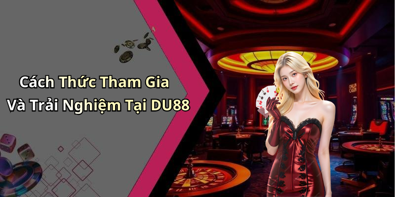 Cách Thức Tham Gia Và Trải Nghiệm Tại DU88