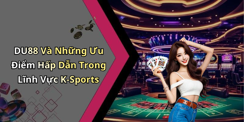 DU88 Và Những Ưu Điểm Hấp Dẫn Trong Lĩnh Vực K-Sports