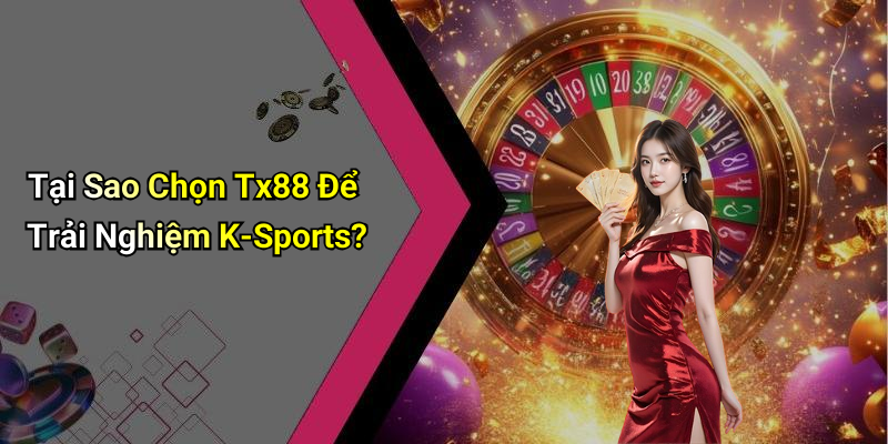 Tại Sao Chọn Tx88 Để Trải Nghiệm K-Sports?