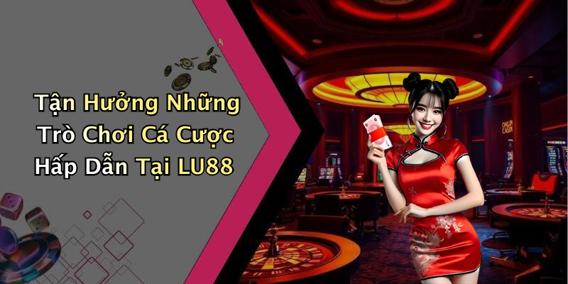 Tận Hưởng Những Trò Chơi Cá Cược Hấp Dẫn Tại LU88