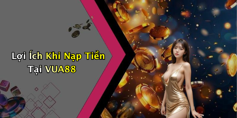 Lợi Ích Khi Nạp Tiền Tại VUA88