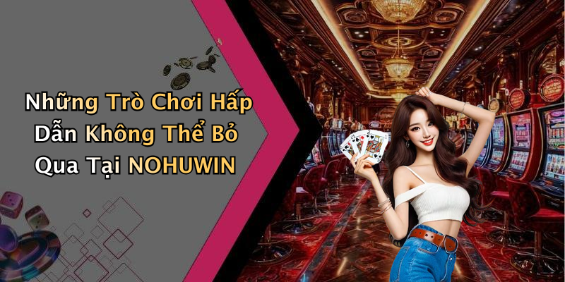 Những Trò Chơi Hấp Dẫn Không Thể Bỏ Qua Tại NOHUWIN