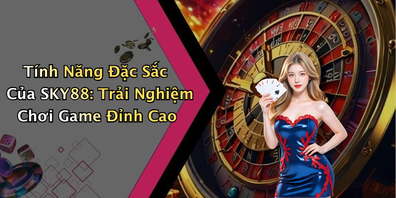 Tính Năng Đặc Sắc Của SKY88: Trải Nghiệm Chơi Game Đỉnh Cao
