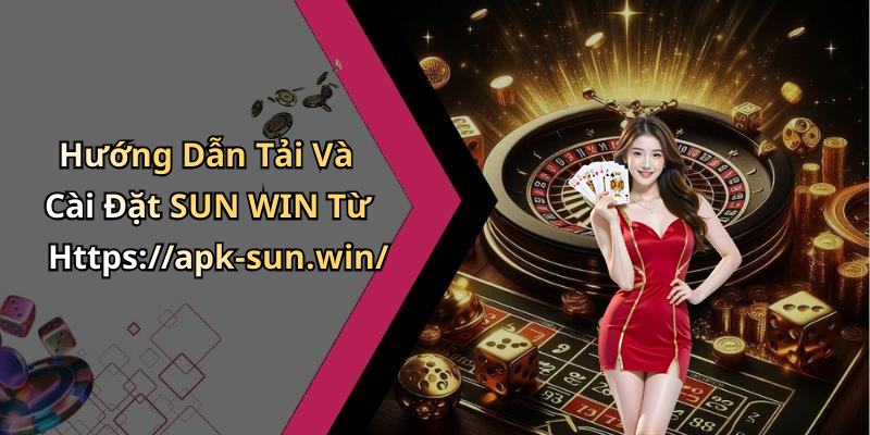 Hướng Dẫn Tải Và Cài Đặt SUN WIN Từ Https://apk-sun.win/