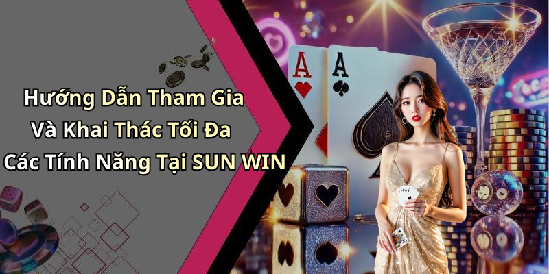 Hướng Dẫn Tham Gia Và Khai Thác Tối Đa Các Tính Năng Tại SUN WIN