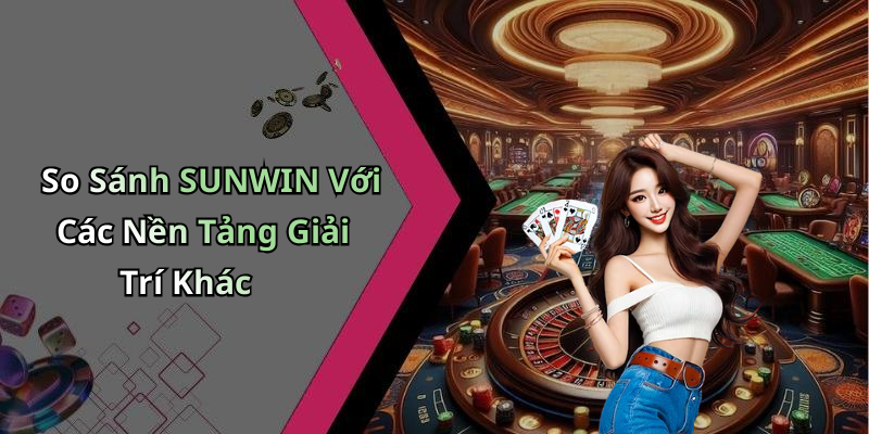 So Sánh SUNWIN Với Các Nền Tảng Giải Trí Khác