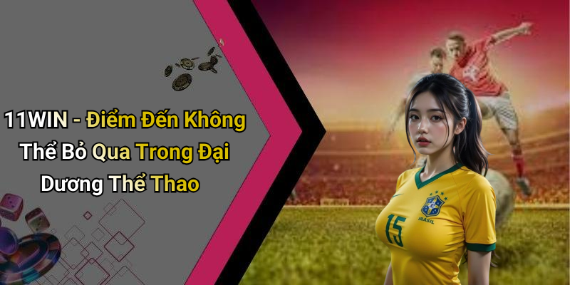 11WIN - Điểm Đến Không Thể Bỏ Qua Trong Đại Dương Thể Thao