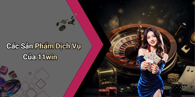 Các Sản Phẩm Dịch Vụ Của 11win