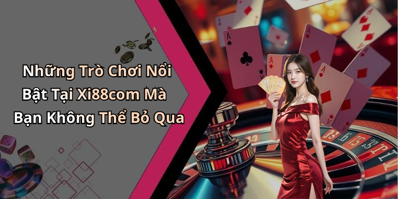 Những Trò Chơi Nổi Bật Tại Xi88com Mà Bạn Không Thể Bỏ Qua