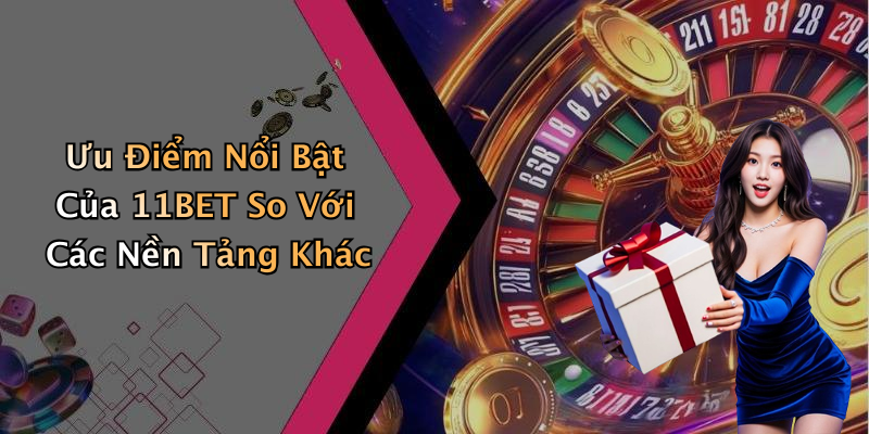 Ưu Điểm Nổi Bật Của 11BET So Với Các Nền Tảng Khác