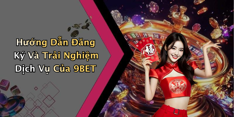 Hướng Dẫn Đăng Ký Và Trải Nghiệm Dịch Vụ Của 9BET