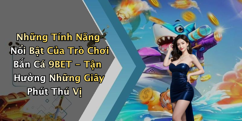 Những Tính Năng Nổi Bật Của Trò Chơi Bắn Cá 9BET - Tận Hưởng Những Giây Phút Thú Vị