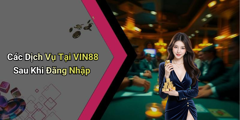 Các Dịch Vụ Tại VIN88 Sau Khi Đăng Nhập