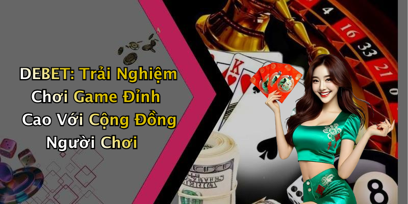 DEBET: Trải Nghiệm Chơi Game Đỉnh Cao Với Cộng Đồng Người Chơi