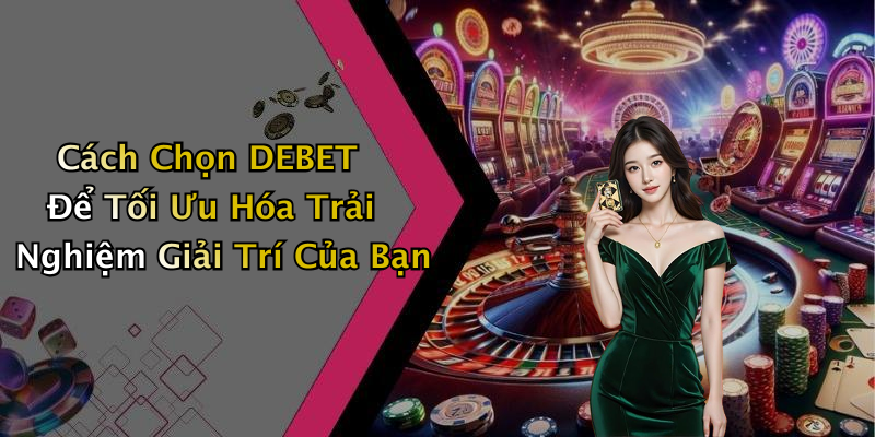 Cách Chọn DEBET Để Tối Ưu Hóa Trải Nghiệm Giải Trí Của Bạn