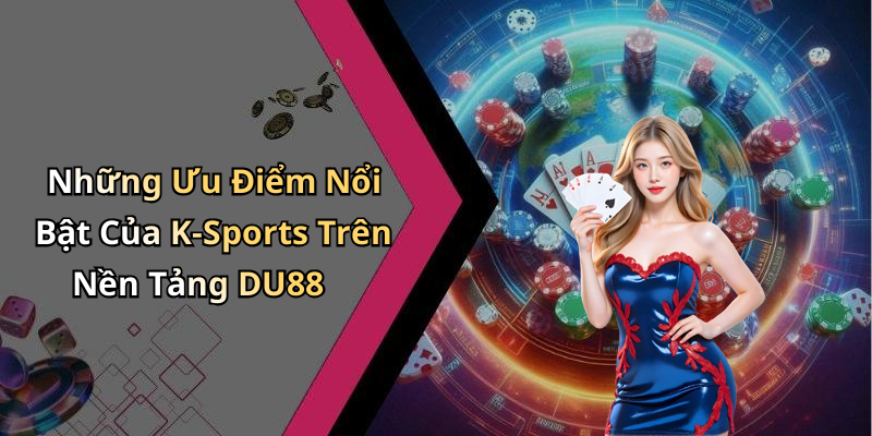 Những Ưu Điểm Nổi Bật Của K-Sports Trên Nền Tảng DU88