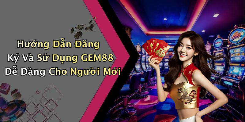Hướng Dẫn Đăng Ký Và Sử Dụng Tài Khoản GEM88