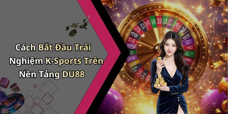 Cách Bắt Đầu Trải Nghiệm K-Sports Trên Nền Tảng DU88