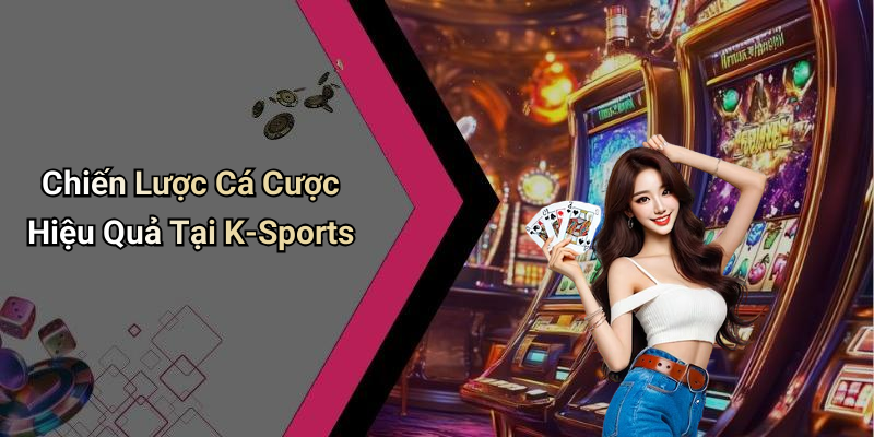 Chiến Lược Cá Cược Hiệu Quả Tại K-Sports