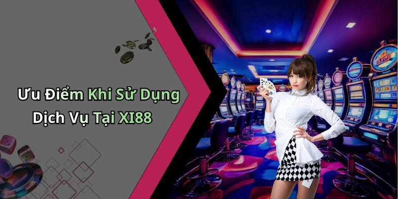 Ưu Điểm Khi Sử Dụng Dịch Vụ Tại XI88