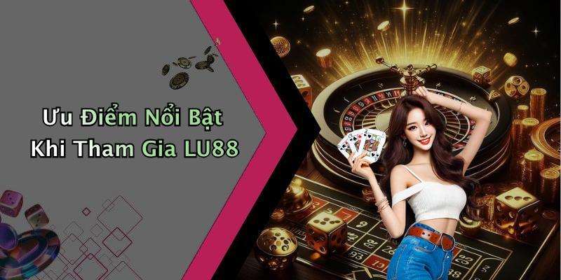 Ưu Điểm Nổi Bật Khi Tham Gia LU88