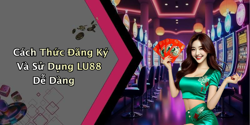 Cách Thức Đăng Ký Và Sử Dụng LU88 Dễ Dàng