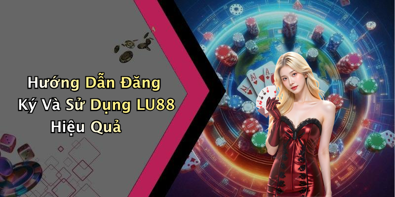 Hướng Dẫn Đăng Ký Và Sử Dụng LU88 Hiệu Quả