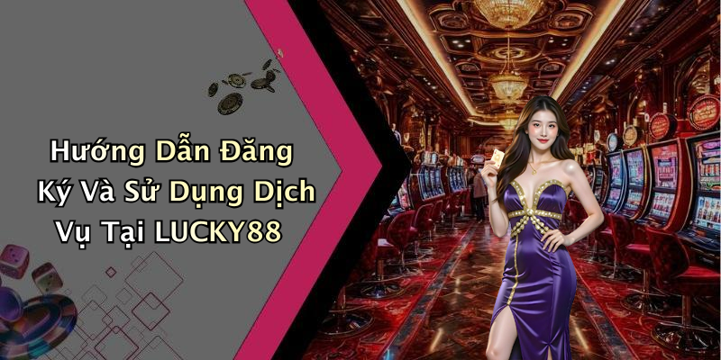 Hướng Dẫn Đăng Ký Và Sử Dụng Dịch Vụ Tại LUCKY88