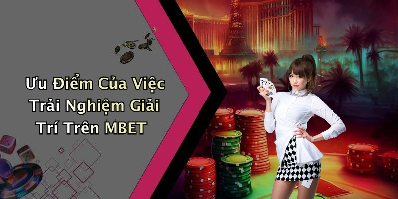 Ưu Điểm Của Việc Trải Nghiệm Giải Trí Trên MBET