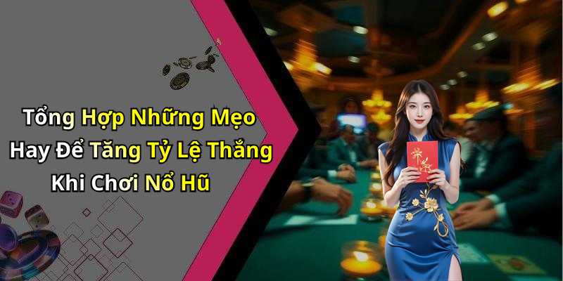 Tổng Hợp Những Mẹo Hay Để Tăng Tỷ Lệ Thắng Khi Chơi Nổ Hũ