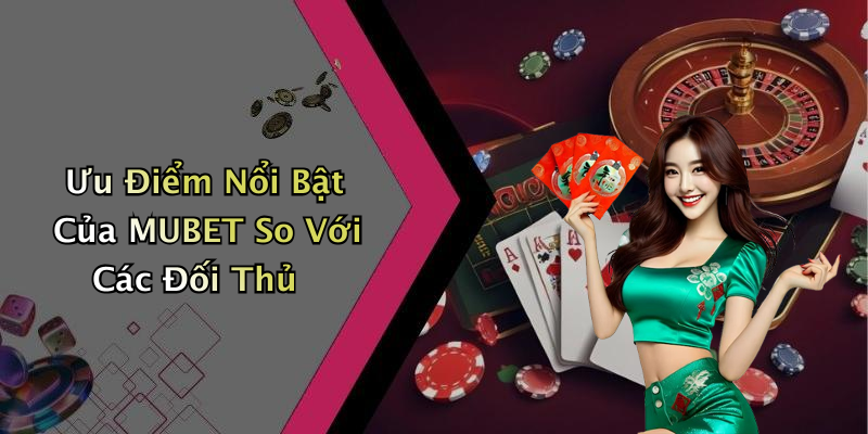 Ưu Điểm Nổi Bật Của MUBET So Với Các Đối Thủ