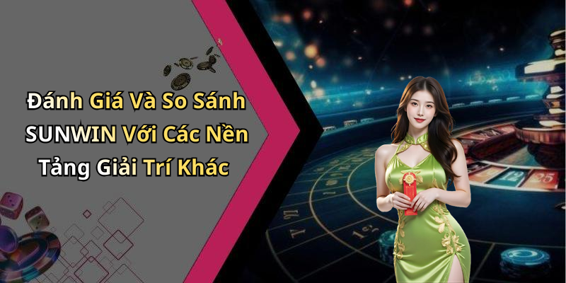 Đánh Giá Và So Sánh SUNWIN Với Các Nền Tảng Giải Trí Khác
