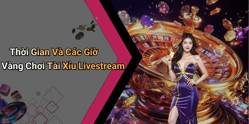Thời Gian Và Các Giờ Vàng Chơi Tài Xỉu Livestream