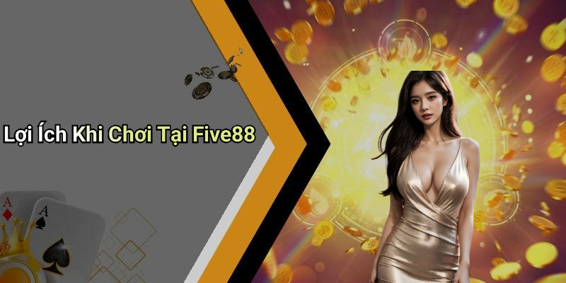 Lợi Ích Khi Chơi Tại Five88